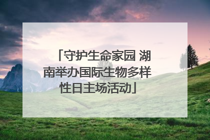 守护生命家园 湖南举办国际生物多样性日主场活动