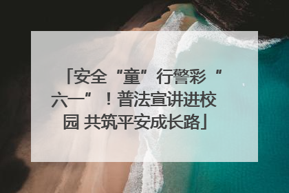 安全“童”行警彩“六一”！普法宣讲进校园 共筑平安成长路
