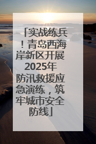 实战练兵！青岛西海岸新区开展2025年防汛救援应急演练，筑牢城市安全防线