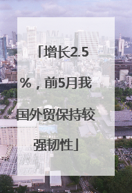 增长2.5%，前5月我国外贸保持较强韧性