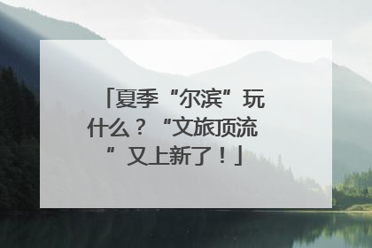 夏季“尔滨”玩什么？“文旅顶流”又上新了！