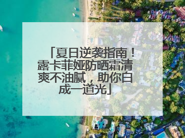夏日逆袭指南！露卡菲娅防晒霜清爽不油腻，助你白成一道光