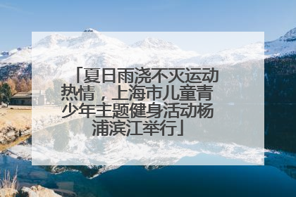 夏日雨浇不灭运动热情，上海市儿童青少年主题健身活动杨浦滨江举行