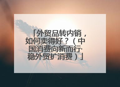 外贸品转内销，如何卖得好？（中国消费向新而行·稳外贸扩消费）
