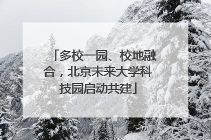 多校一园、校地融合，北京未来大学科技园启动共建