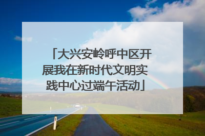 大兴安岭呼中区开展我在新时代文明实践中心过端午活动