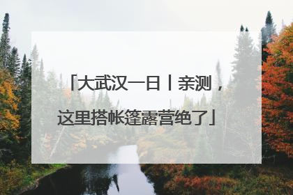 大武汉一日丨亲测，这里搭帐篷露营绝了