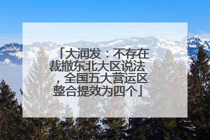 大润发：不存在裁撤东北大区说法，全国五大营运区整合提效为四个