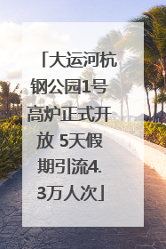 大运河杭钢公园1号高炉正式开放 5天假期引流4.3万人次