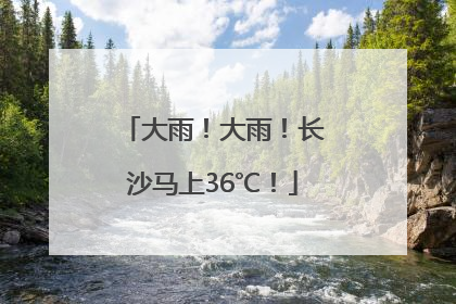 大雨！大雨！长沙马上36℃！