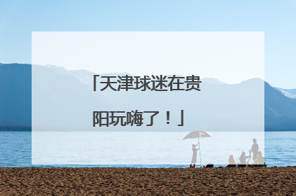 天津球迷在贵阳玩嗨了！