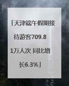 天津端午假期接待游客709.81万人次 同比增长6.3%