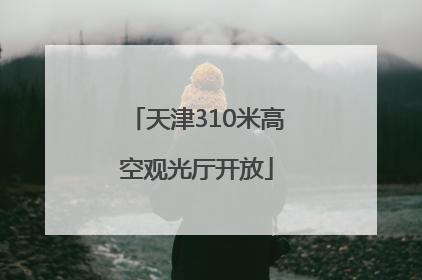 天津310米高空观光厅开放