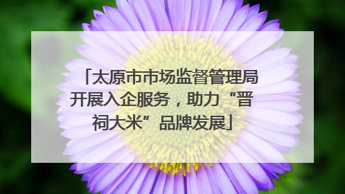 太原市市场监督管理局开展入企服务，助力“晋祠大米”品牌发展
