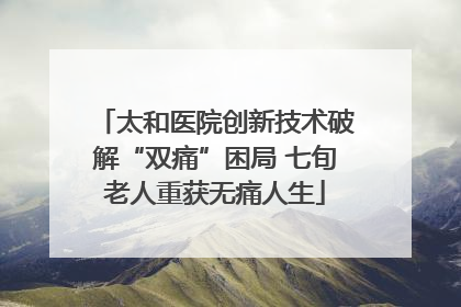 太和医院创新技术破解“双痛”困局 七旬老人重获无痛人生