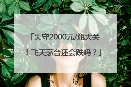 失守2000元/瓶大关！飞天茅台还会跌吗？