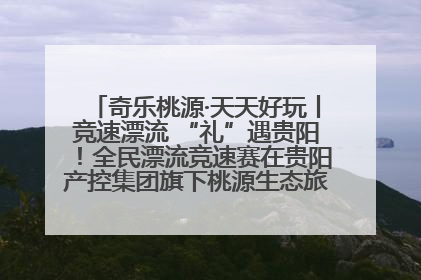 奇乐桃源·天天好玩丨竞速漂流 “礼”遇贵阳！全民漂流竞速赛在贵阳产控集团旗下桃源生态旅游度假区举行