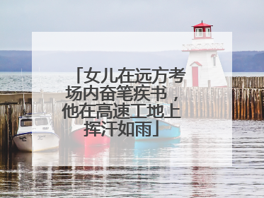 女儿在远方考场内奋笔疾书，他在高速工地上挥汗如雨
