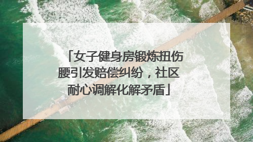 女子健身房锻炼扭伤腰引发赔偿纠纷，社区耐心调解化解矛盾