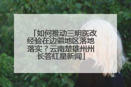 如何推动三明医改经验在边疆地区落地落实？云南楚雄州州长答红星新闻