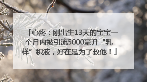 心疼：刚出生13天的宝宝一个月内被引流5000毫升“乳样”积液，好在是为了救他！
