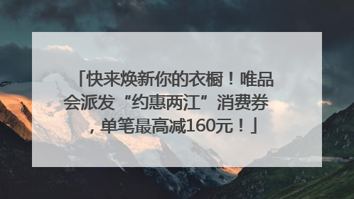快来焕新你的衣橱！唯品会派发“约惠两江”消费券，单笔最高减160元！