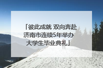 彼此成就 双向奔赴 济南市连续5年举办大学生毕业典礼