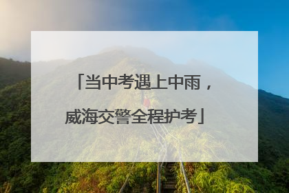 当中考遇上中雨，威海交警全程护考
