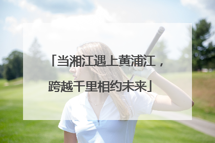 当湘江遇上黄浦江，跨越千里相约未来