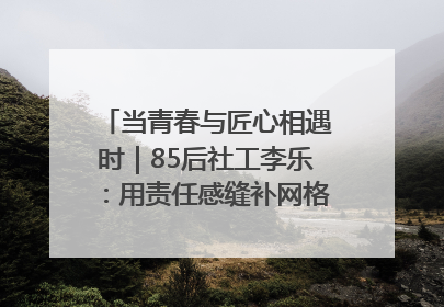 当青春与匠心相遇时｜85后社工李乐：用责任感缝补网格里的家长里短