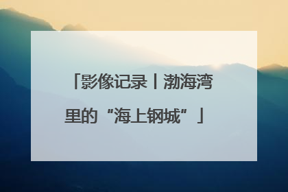 影像记录丨渤海湾里的“海上钢城”