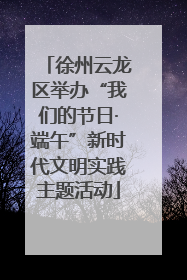 徐州云龙区举办“我们的节日·端午”新时代文明实践主题活动