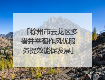 徐州市云龙区多措并举强作风优服务提效能促发展