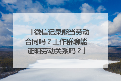 微信记录能当劳动合同吗？工作群聊能证明劳动关系吗？