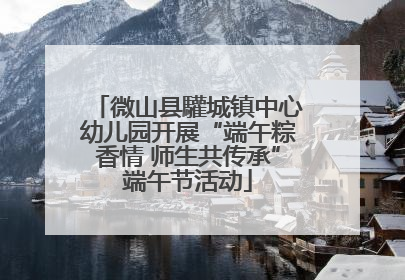 微山县驩城镇中心幼儿园开展“端午粽香情 师生共传承”端午节活动