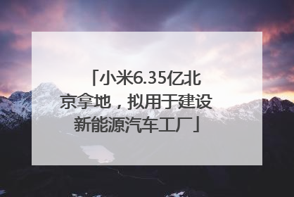 小米6.35亿北京拿地，拟用于建设新能源汽车工厂