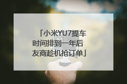 小米YU7提车时间排到一年后 友商趁机抢订单