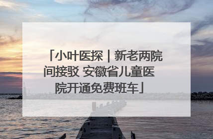 小叶医探｜新老两院间接驳 安徽省儿童医院开通免费班车
