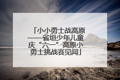 小小勇士战高原——省垣少年儿童庆“六一”高原小勇士挑战赛见闻