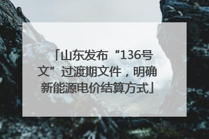 山东发布“136号文”过渡期文件，明确新能源电价结算方式