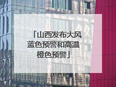 山西发布大风蓝色预警和高温橙色预警