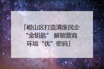 崂山区打造清廉民企“金钥匙” 解锁营商环境“优”密码