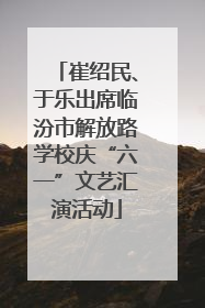 崔绍民、于乐出席临汾市解放路学校庆“六一”文艺汇演活动