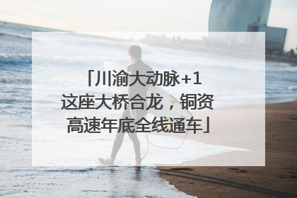 川渝大动脉+1 这座大桥合龙，铜资高速年底全线通车