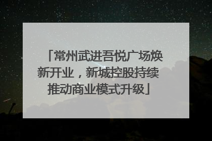 常州武进吾悦广场焕新开业，新城控股持续推动商业模式升级