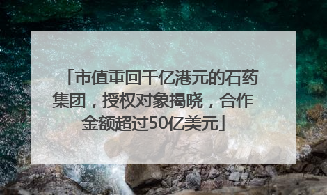 市值重回千亿港元的石药集团，授权对象揭晓，合作金额超过50亿美元