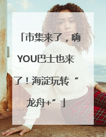 市集来了，嗨YOU巴士也来了！海淀玩转“龙舟+”
