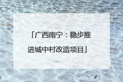 广西南宁：稳步推进城中村改造项目