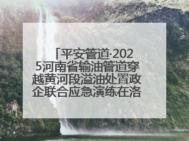 平安管道·2025河南省输油管道穿越黄河段溢油处置政企联合应急演练在洛阳孟津举办
