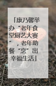 康乃馨举办“老年食堂厨艺大赛”，老年助餐“烹”出幸福生活